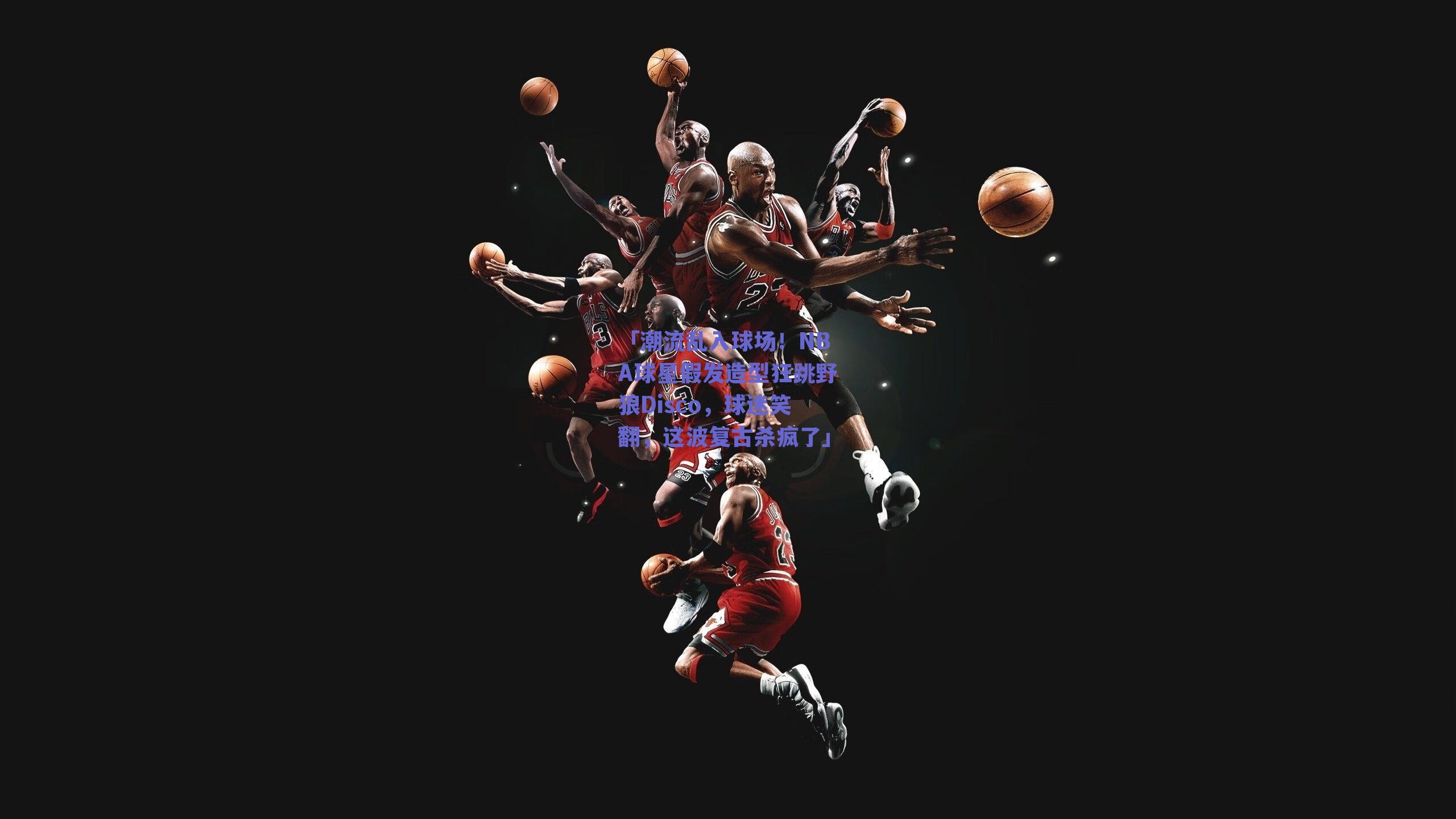 「潮流乱入球场！NBA球星假发造型狂跳野狼Disco，球迷笑翻，这波复古杀疯了」