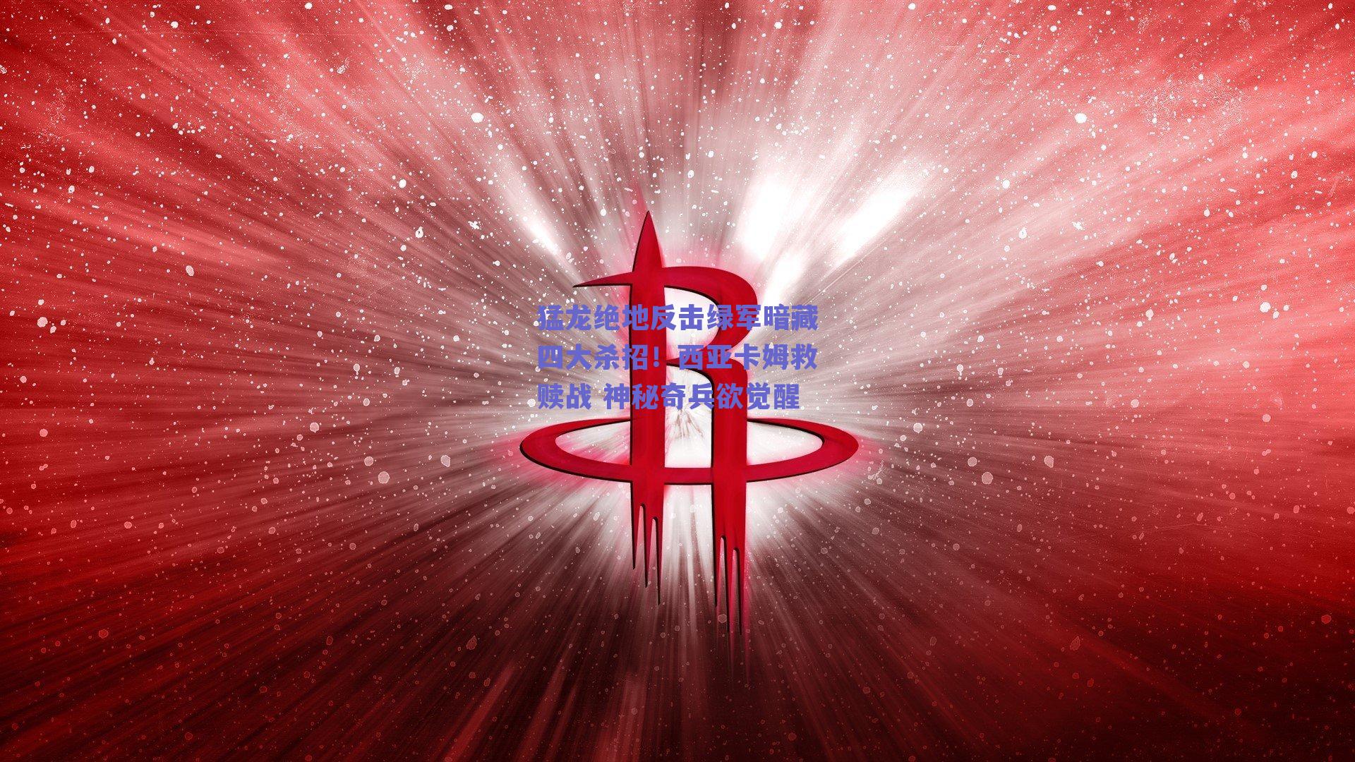 猛龙绝地反击绿军暗藏四大杀招！西亚卡姆救赎战 神秘奇兵欲觉醒