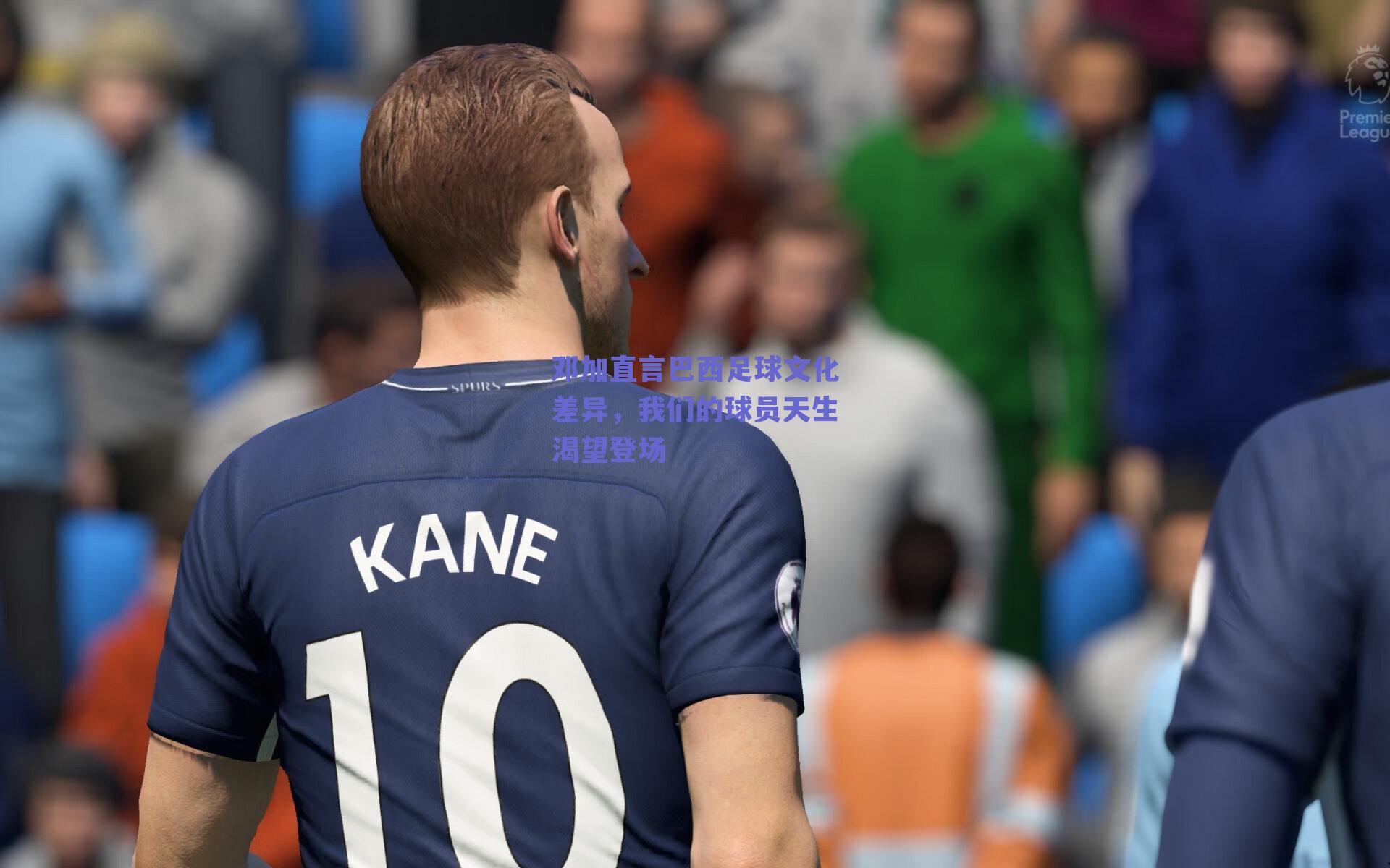 邓加直言巴西足球文化差异,我们的球员天生渴望登场