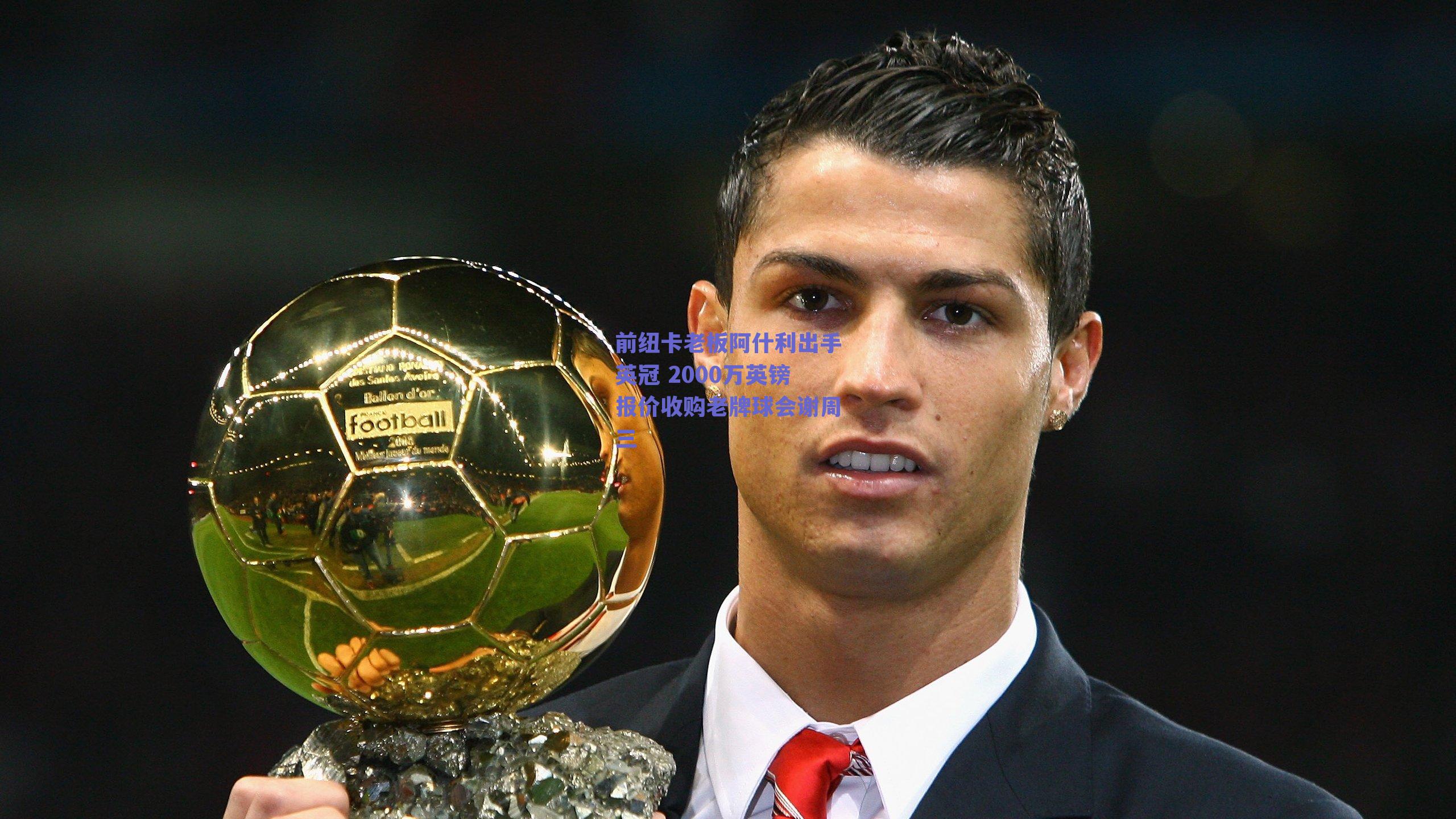 前纽卡老板阿什利出手英冠 2000万英镑报价收购老牌球会谢周三