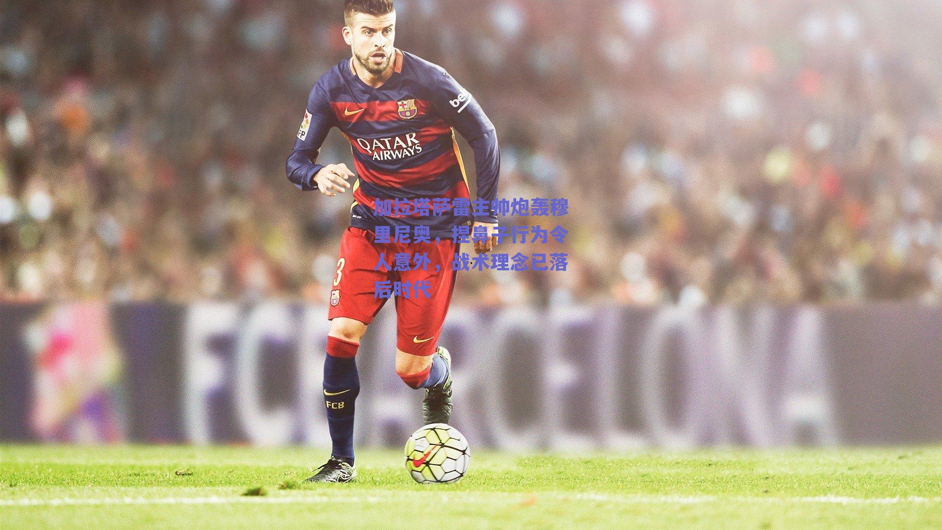 加拉塔萨雷主帅炮轰穆里尼奥，捏鼻子行为令人意外，战术理念已落后时代