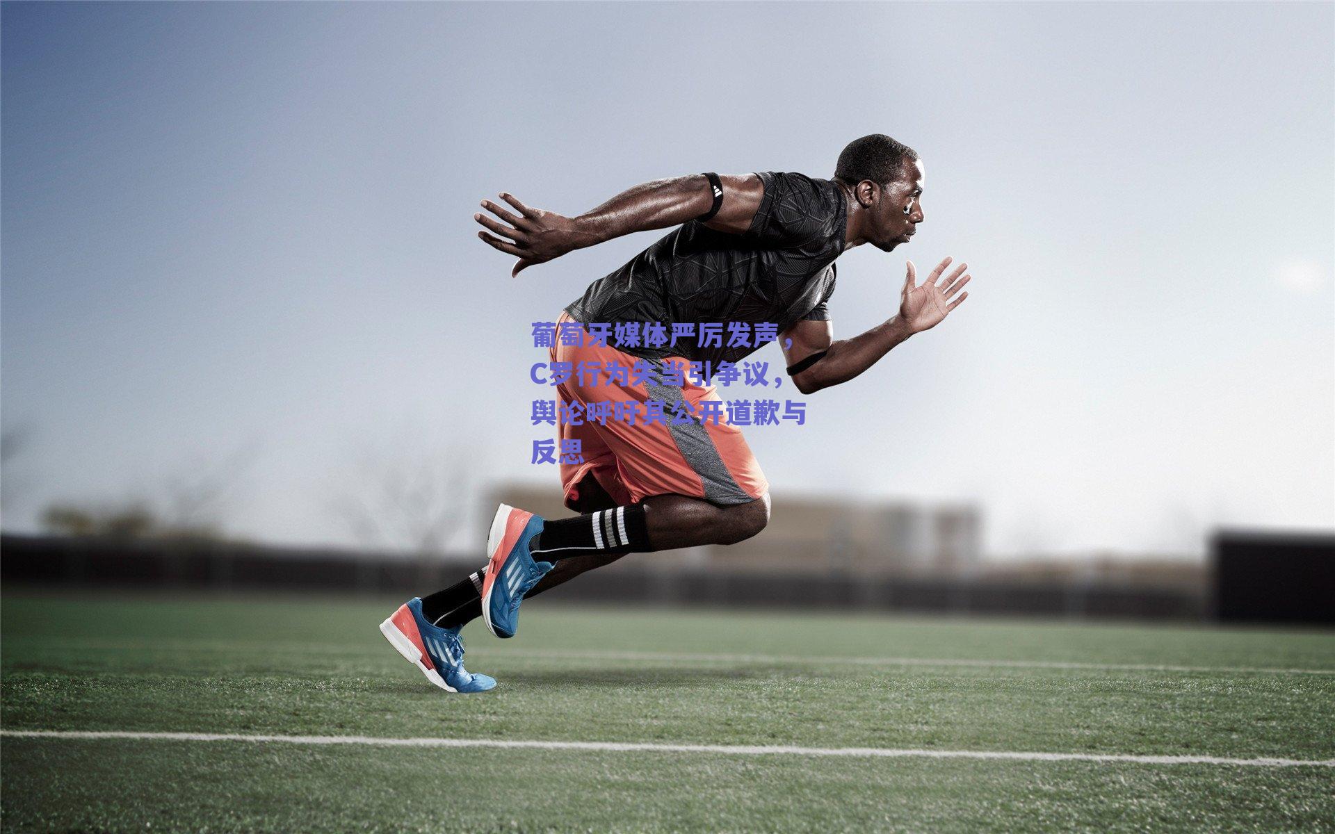 葡萄牙媒体严厉发声，C罗行为失当引争议，舆论呼吁其公开道歉与反思