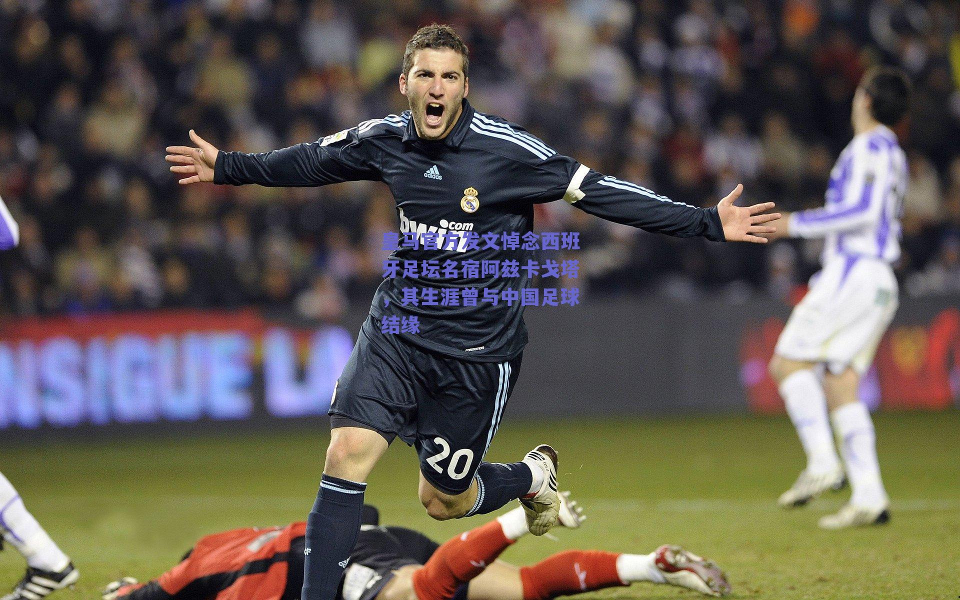 皇马官方发文悼念西班牙足坛名宿阿兹卡戈塔，其生涯曾与中国足球结缘